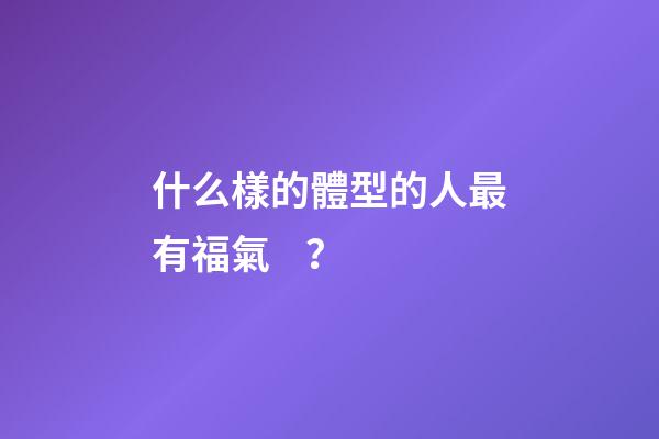 什么樣的體型的人最有福氣？